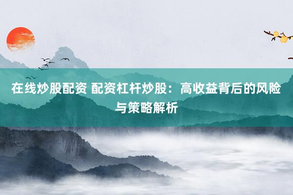 在线炒股配资 配资杠杆炒股：高收益背后的风险与策略解析