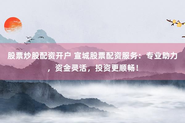 股票炒股配资开户 宣城股票配资服务：专业助力，资金灵活，投资更顺畅！
