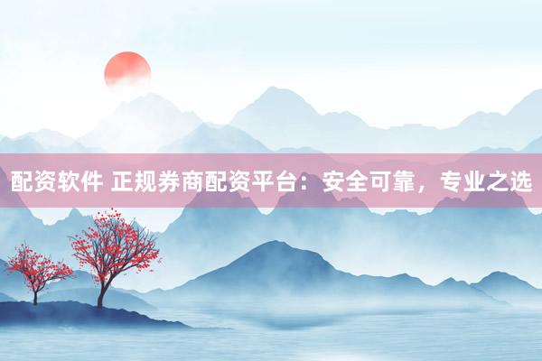 配资软件 正规券商配资平台：安全可靠，专业之选