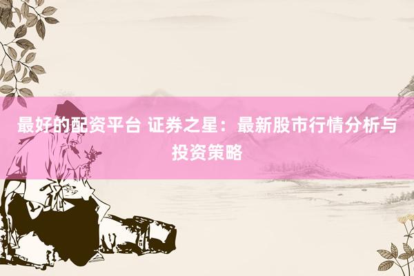 最好的配资平台 证券之星：最新股市行情分析与投资策略