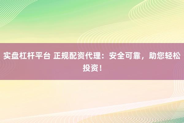 实盘杠杆平台 正规配资代理：安全可靠，助您轻松投资！