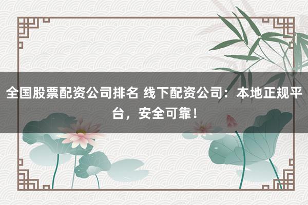 全国股票配资公司排名 线下配资公司：本地正规平台，安全可靠！