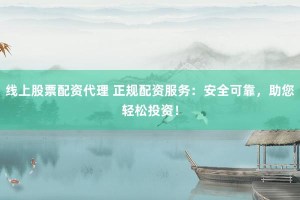 线上股票配资代理 正规配资服务：安全可靠，助您轻松投资！