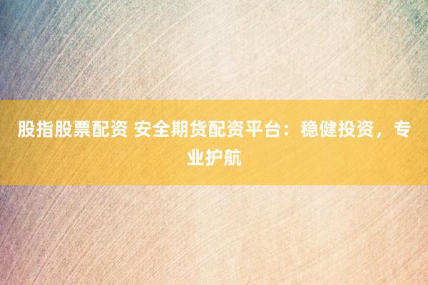 股指股票配资 安全期货配资平台：稳健投资，专业护航