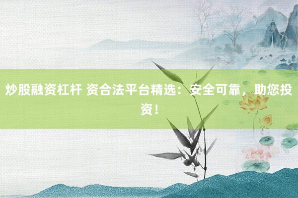 炒股融资杠杆 资合法平台精选：安全可靠，助您投资！