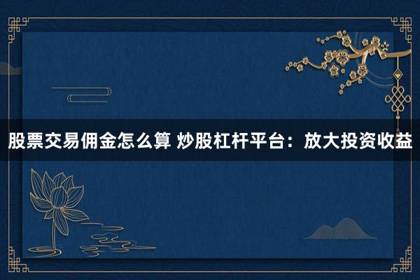 股票交易佣金怎么算 炒股杠杆平台：放大投资收益