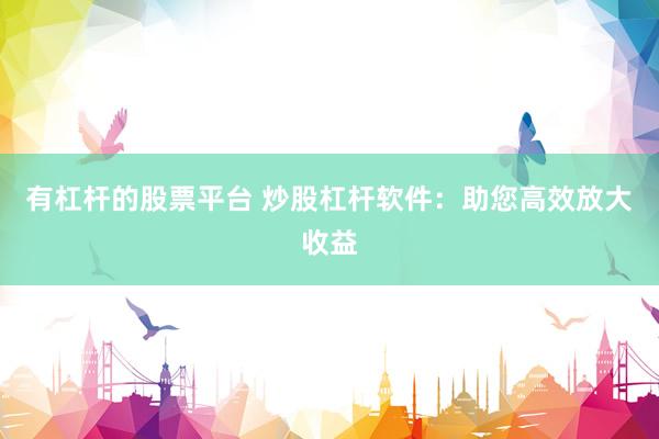 有杠杆的股票平台 炒股杠杆软件：助您高效放大收益