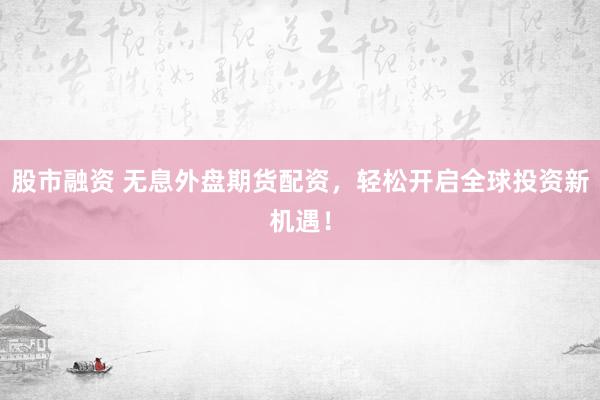 股市融资 无息外盘期货配资，轻松开启全球投资新机遇！
