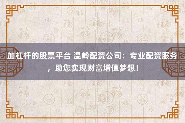 加杠杆的股票平台 温岭配资公司：专业配资服务，助您实现财富增值梦想！