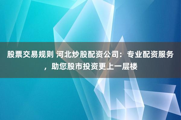 股票交易规则 河北炒股配资公司：专业配资服务，助您股市投资更上一层楼