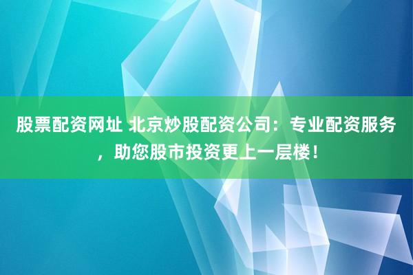 股票配资网址 北京炒股配资公司：专业配资服务，助您股市投资更上一层楼！
