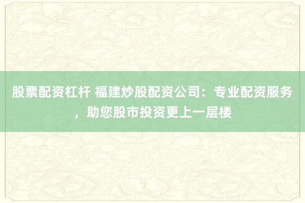股票配资杠杆 福建炒股配资公司：专业配资服务，助您股市投资更上一层楼