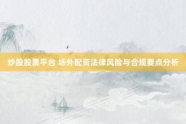 炒股股票平台 场外配资法律风险与合规要点分析