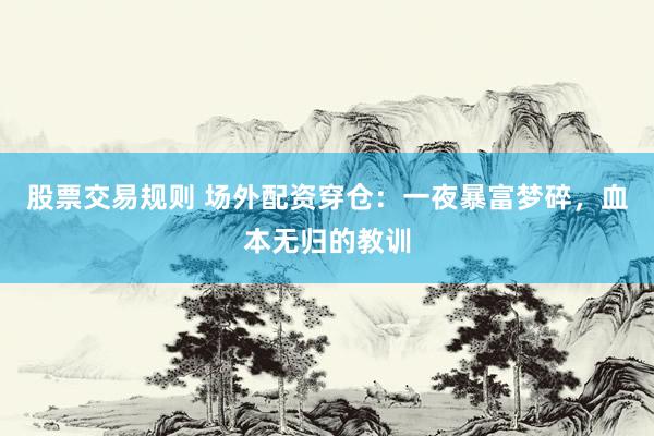 股票交易规则 场外配资穿仓：一夜暴富梦碎，血本无归的教训