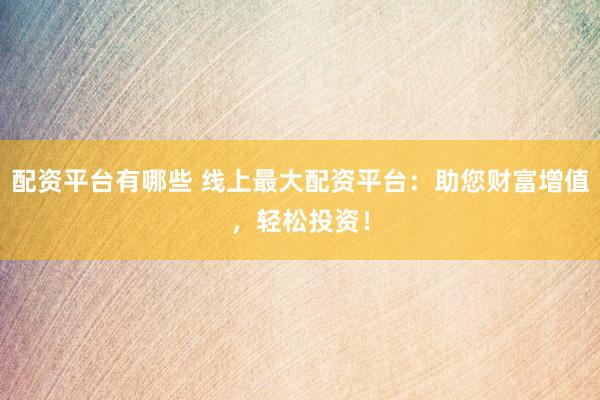 配资平台有哪些 线上最大配资平台：助您财富增值，轻松投资！