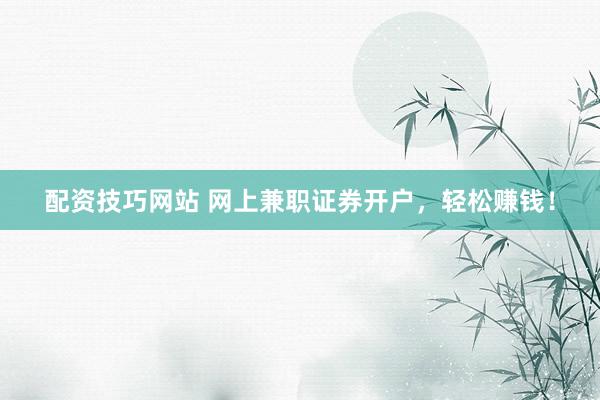 配资技巧网站 网上兼职证券开户，轻松赚钱！