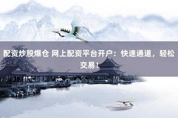 配资炒股爆仓 网上配资平台开户：快速通道，轻松交易！