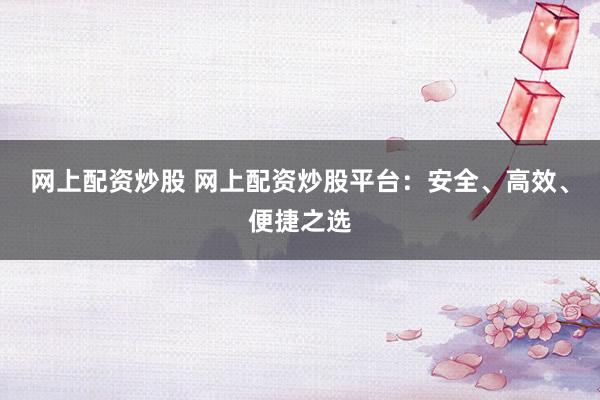 网上配资炒股 网上配资炒股平台：安全、高效、便捷之选