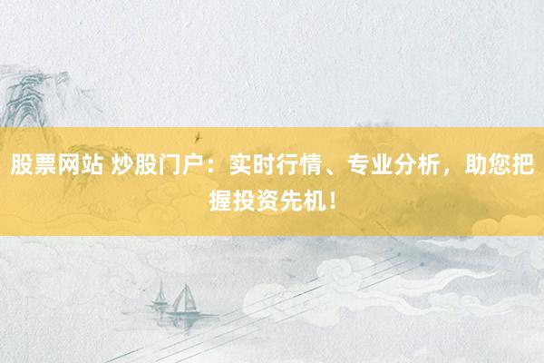 股票网站 炒股门户：实时行情、专业分析，助您把握投资先机！