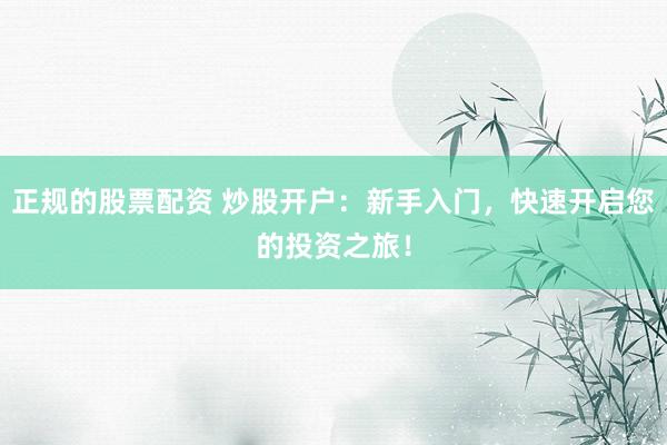 正规的股票配资 炒股开户：新手入门，快速开启您的投资之旅！