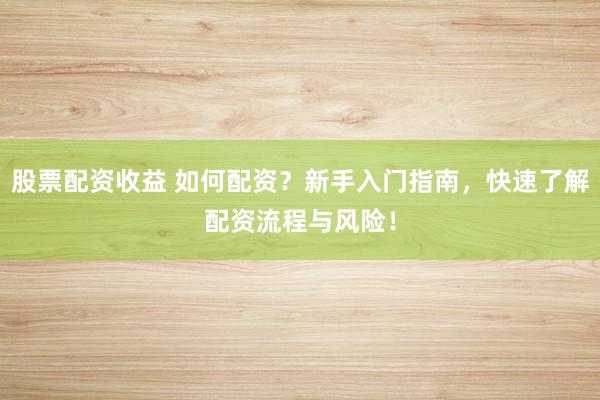 股票配资收益 如何配资？新手入门指南，快速了解配资流程与风险！