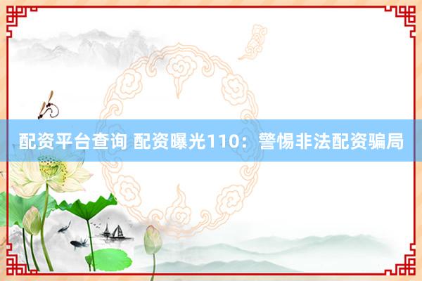 配资平台查询 配资曝光110：警惕非法配资骗局