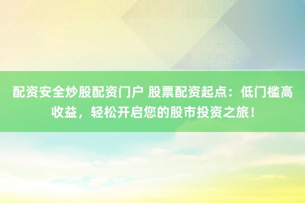 配资安全炒股配资门户 股票配资起点：低门槛高收益，轻松开启您的股市投资之旅！