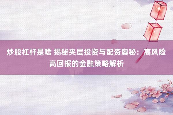炒股杠杆是啥 揭秘夹层投资与配资奥秘：高风险高回报的金融策略解析