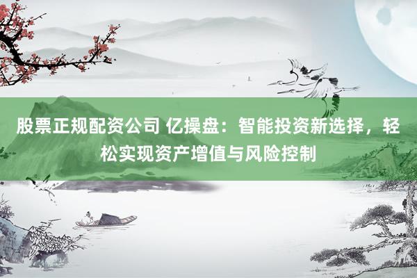 股票正规配资公司 亿操盘：智能投资新选择，轻松实现资产增值与风险控制