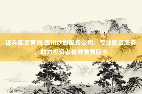 证券配资官网 四川炒股配资公司：专业配资服务，助力投资者稳健驰骋股市