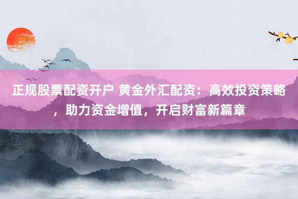 正规股票配资开户 黄金外汇配资：高效投资策略，助力资金增值，开启财富新篇章