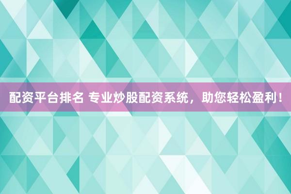 配资平台排名 专业炒股配资系统，助您轻松盈利！
