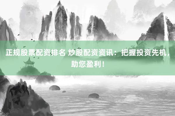 正规股票配资排名 炒股配资资讯：把握投资先机，助您盈利！