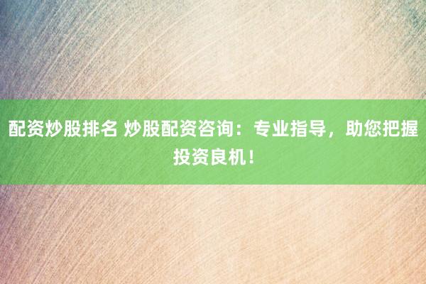 配资炒股排名 炒股配资咨询：专业指导，助您把握投资良机！