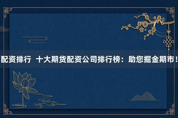 配资排行  十大期货配资公司排行榜：助您掘金期市！