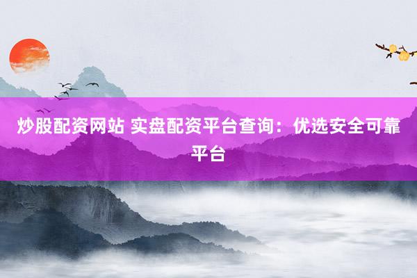 炒股配资网站 实盘配资平台查询：优选安全可靠平台