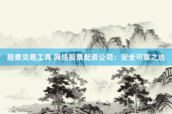 股票交易工具 网络股票配资公司：安全可靠之选