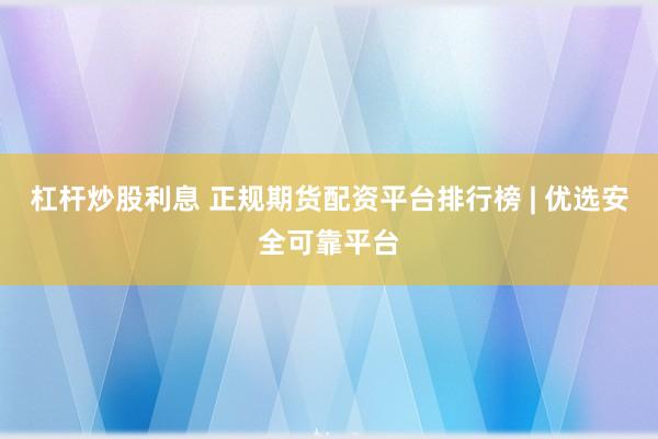 杠杆炒股利息 正规期货配资平台排行榜 | 优选安全可靠平台