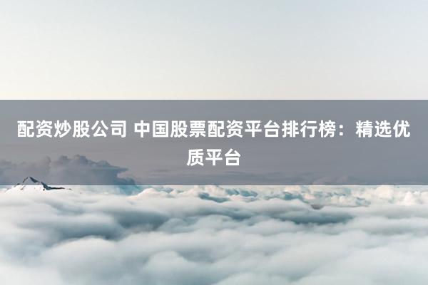配资炒股公司 中国股票配资平台排行榜：精选优质平台