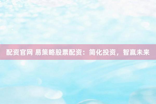 配资官网 易策略股票配资：简化投资，智赢未来