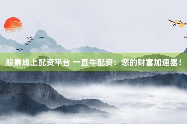股票线上配资平台 一直牛配资：您的财富加速器！