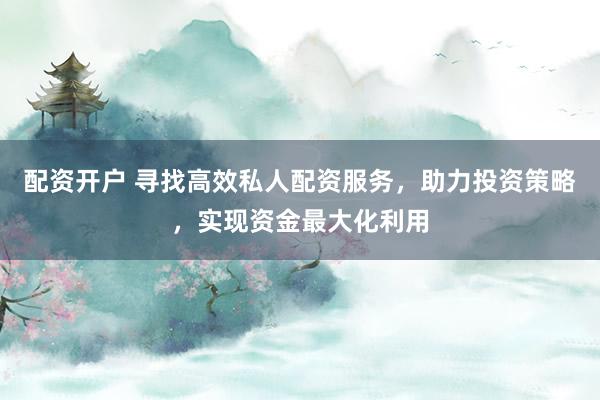 配资开户 寻找高效私人配资服务，助力投资策略，实现资金最大化利用
