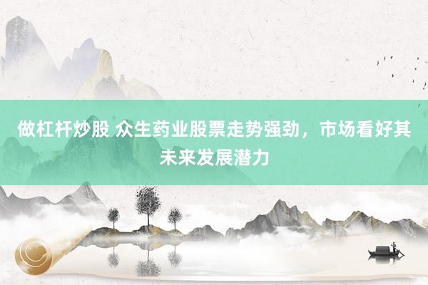 做杠杆炒股 众生药业股票走势强劲，市场看好其未来发展潜力