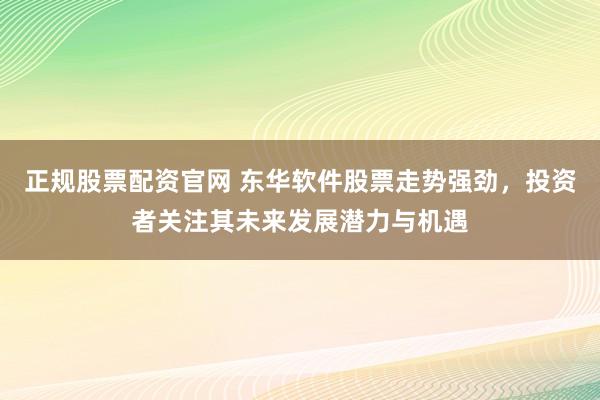 正规股票配资官网 东华软件股票走势强劲，投资者关注其未来发展潜力与机遇