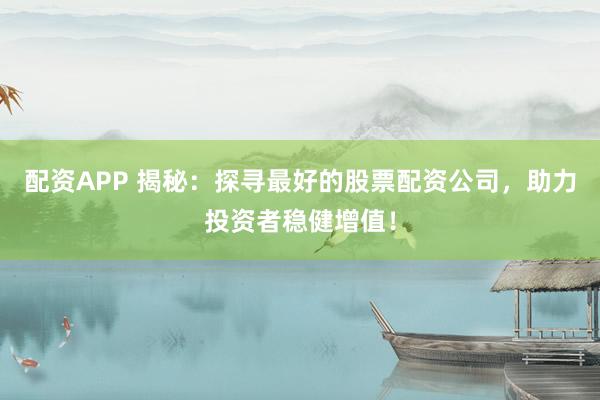 配资APP 揭秘：探寻最好的股票配资公司，助力投资者稳健增值！