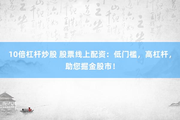 10倍杠杆炒股 股票线上配资：低门槛，高杠杆，助您掘金股市！