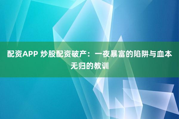 配资APP 炒股配资破产：一夜暴富的陷阱与血本无归的教训