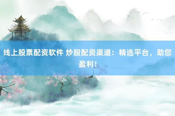 线上股票配资软件 炒股配资渠道：精选平台，助您盈利！