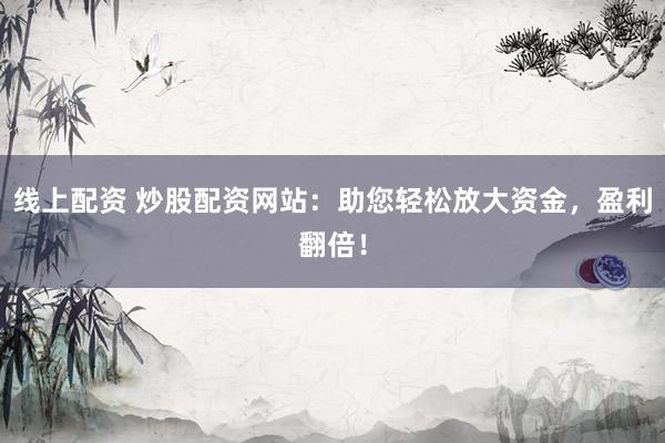 线上配资 炒股配资网站：助您轻松放大资金，盈利翻倍！