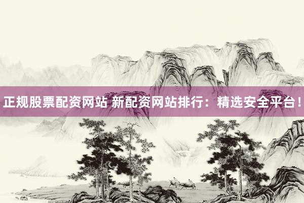 正规股票配资网站 新配资网站排行：精选安全平台！